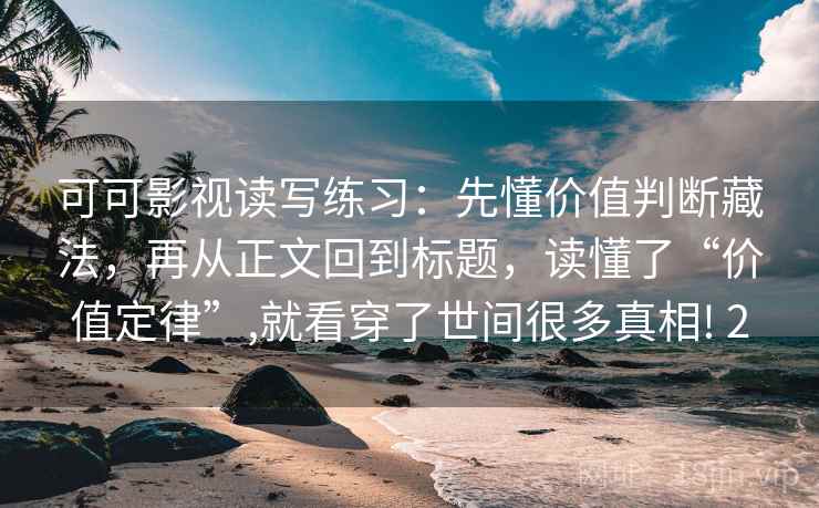 可可影视读写练习：先懂价值判断藏法，再从正文回到标题，读懂了“价值定律”,就看穿了世间很多真相! 2