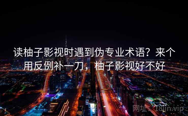 读柚子影视时遇到伪专业术语?来个用反例补一刀,柚子影视好不好 读柚子影视时遇到伪专业术语?来个用反例补一刀,柚子影视好不好