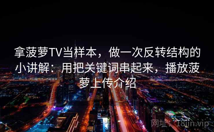 拿菠萝TV当样本，做一次反转结构的小讲解：用把关键词串起来，播放菠萝上传介绍