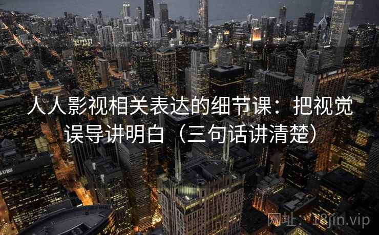 人人影视相关表达的细节课：把视觉误导讲明白（三句话讲清楚）