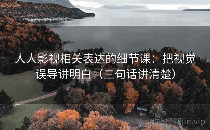 人人影视相关表达的细节课：把视觉误导讲明白（三句话讲清楚）
