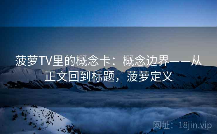 菠萝TV里的概念卡:概念边界——从正文回到标题,菠萝定义 菠萝TV里的概念卡:概念边界——从正文回到标题,菠萝定义