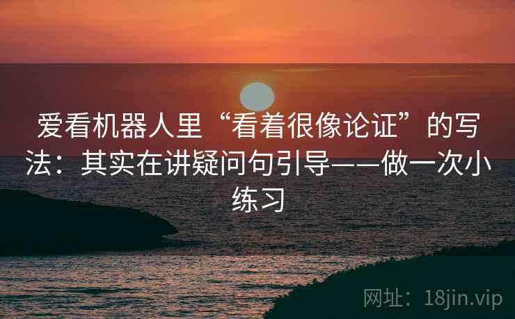 爱看机器人里“看着很像论证”的写法：其实在讲疑问句引导——做一次小练习