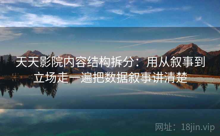 天天影院内容结构拆分:用从叙事到立场走一遍把数据叙事讲清楚