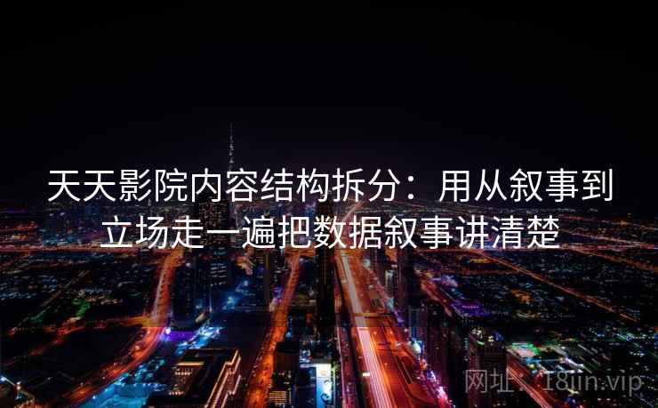 天天影院内容结构拆分：用从叙事到立场走一遍把数据叙事讲清楚