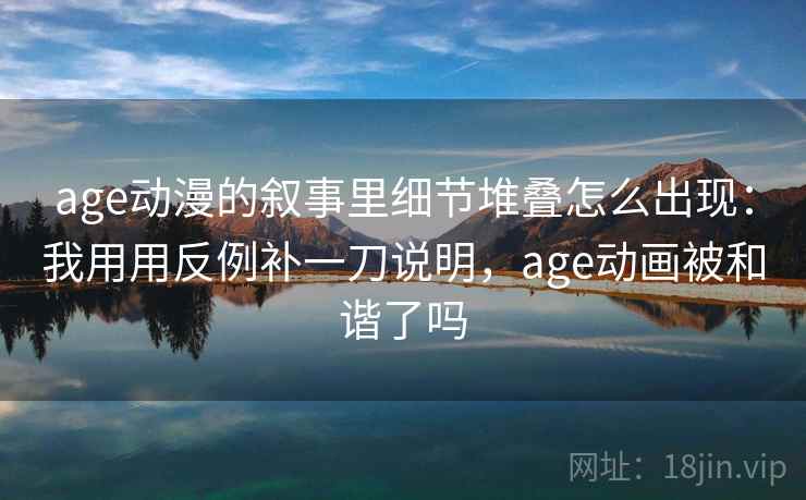 age动漫的叙事里细节堆叠怎么出现:我用用反例补一刀说明,age动画被和谐了吗