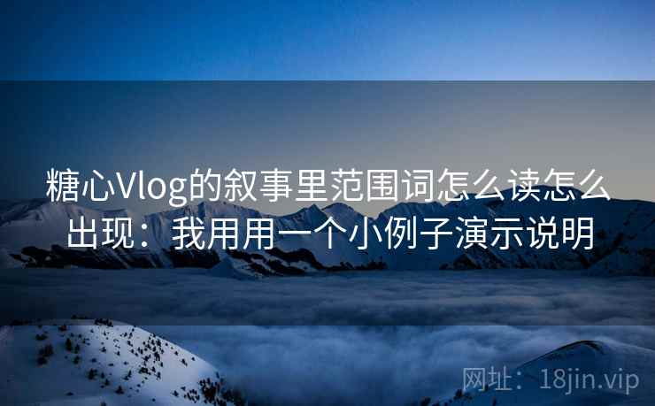 糖心Vlog的叙事里范围词怎么读怎么出现：我用用一个小例子演示说明