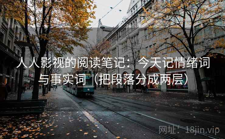 人人影视的阅读笔记:今天记情绪词与事实词(把段落分成两层)