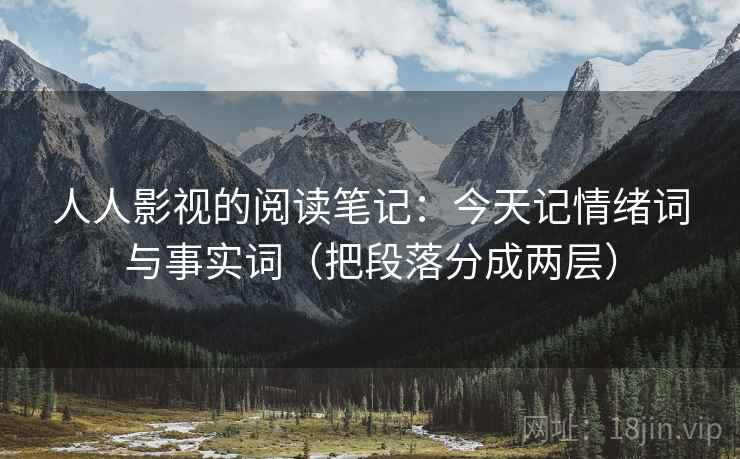 人人影视的阅读笔记：今天记情绪词与事实词（把段落分成两层）