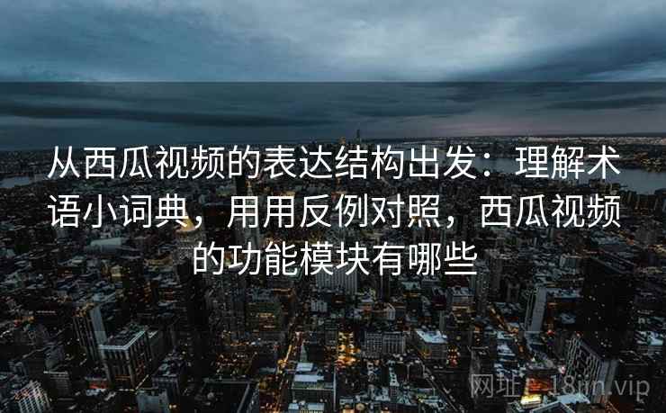 从西瓜视频的表达结构出发：理解术语小词典，用用反例对照，西瓜视频的功能模块有哪些