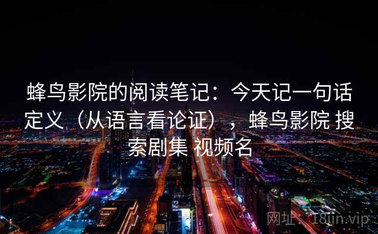 蜂鸟影院的阅读笔记：今天记一句话定义（从语言看论证），蜂鸟影院 搜索剧集 视频名