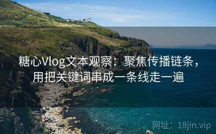 糖心Vlog文本观察：聚焦传播链条，用把关键词串成一条线走一遍