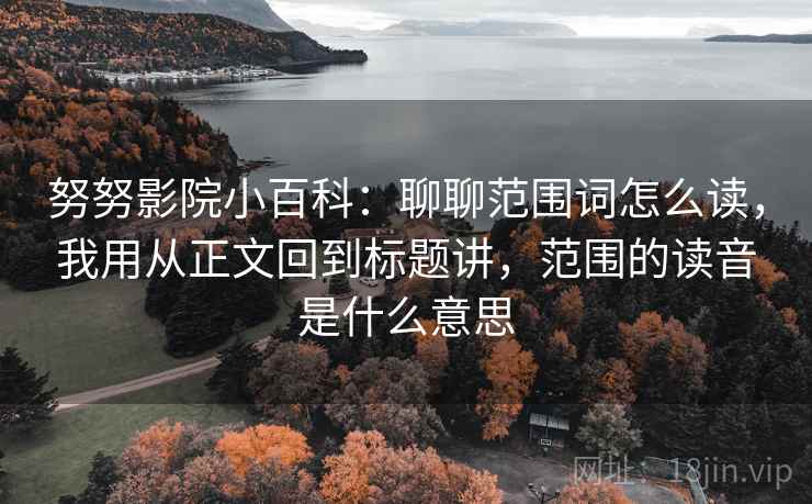 努努影院小百科：聊聊范围词怎么读，我用从正文回到标题讲，范围的读音是什么意思