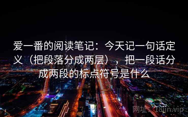 爱一番的阅读笔记：今天记一句话定义（把段落分成两层），把一段话分成两段的标点符号是什么