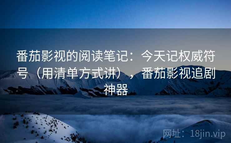 番茄影视的阅读笔记:今天记权威符号(用清单方式讲),番茄影视追剧神器 番茄影视的阅读笔记:今天记权威符号(用清单方式讲),番茄影视追剧神器