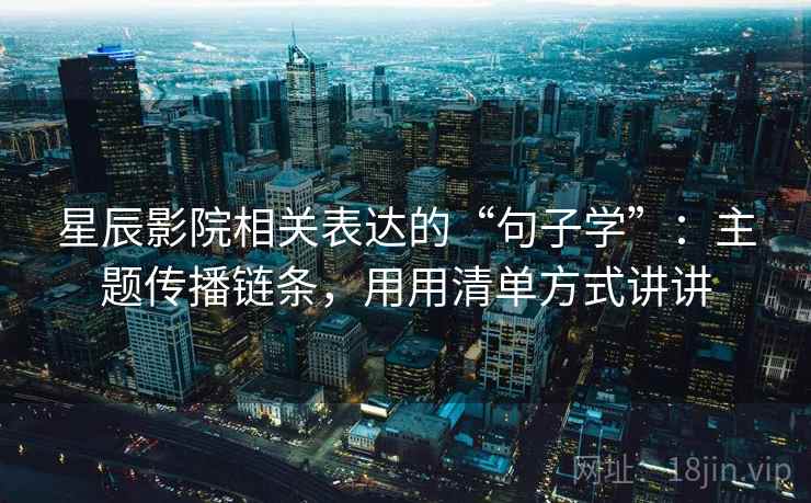 星辰影院相关表达的“句子学”：主题传播链条，用用清单方式讲讲