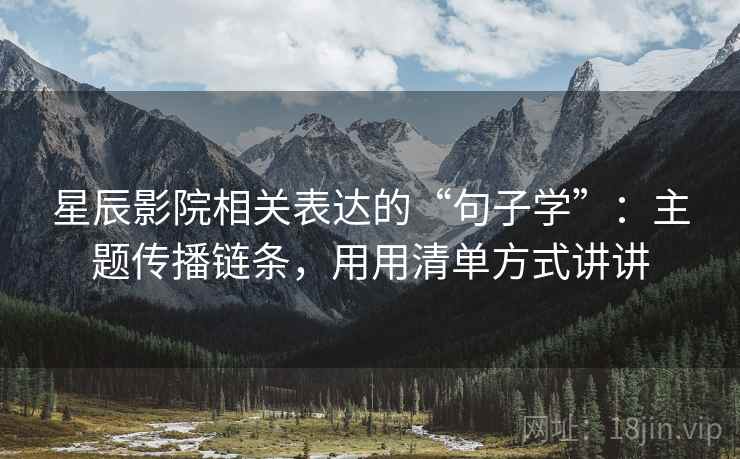 星辰影院相关表达的“句子学”：主题传播链条，用用清单方式讲讲