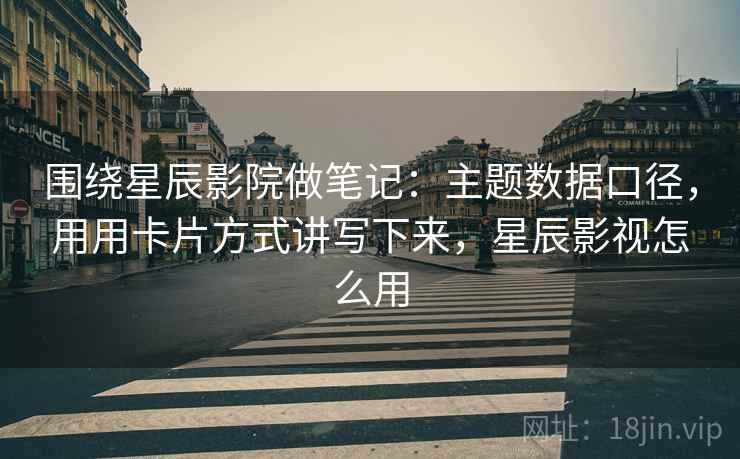 围绕星辰影院做笔记:主题数据口径,用用卡片方式讲写下来,星辰影视怎么用 围绕星辰影院做笔记:主题数据口径,用用卡片方式讲写下来,星辰影视怎么用