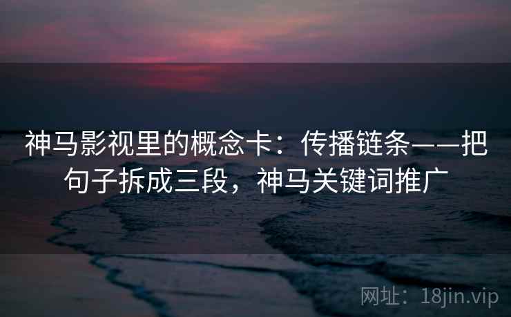神马影视里的概念卡：传播链条——把句子拆成三段，神马关键词推广