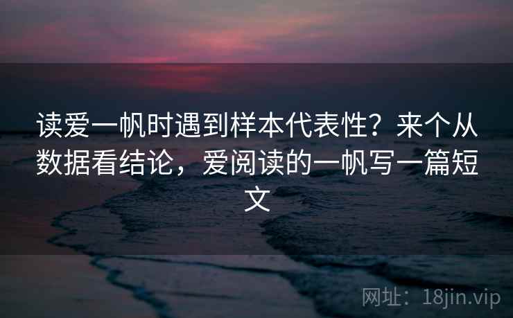 读爱一帆时遇到样本代表性?来个从数据看结论,爱阅读的一帆写一篇短文 读爱一帆时遇到样本代表性?来个从数据看结论,爱阅读的一帆写一篇短文