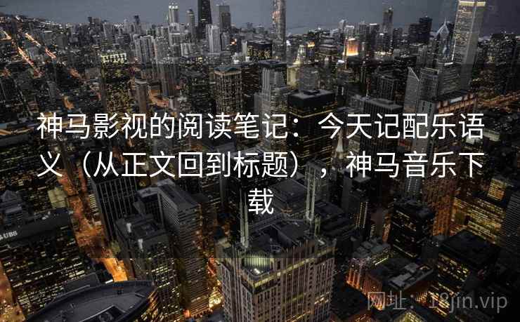 神马影视的阅读笔记：今天记配乐语义（从正文回到标题），神马音乐下载