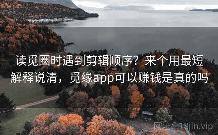 读觅圈时遇到剪辑顺序？来个用最短解释说清，觅缘app可以赚钱是真的吗