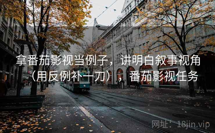 拿番茄影视当例子,讲明白叙事视角(用反例补一刀),番茄影视任务 拿番茄影视当例子,讲明白叙事视角(用反例补一刀),番茄影视任务