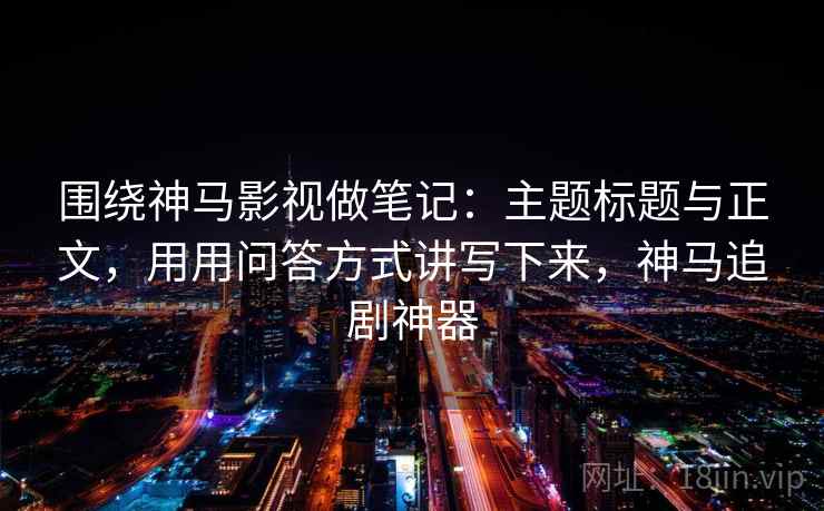 围绕神马影视做笔记:主题标题与正文,用用问答方式讲写下来,神马追剧神器 围绕神马影视做笔记:主题标题与正文,用用问答方式讲写下来,神马追剧神器