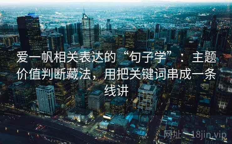爱一帆相关表达的“句子学”：主题价值判断藏法，用把关键词串成一条线讲