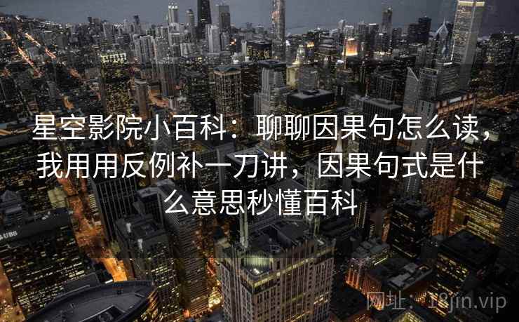 星空影院小百科：聊聊因果句怎么读，我用用反例补一刀讲，因果句式是什么意思秒懂百科