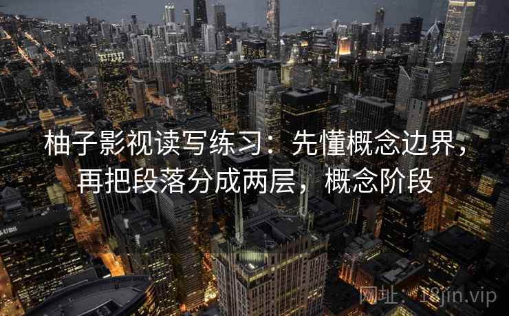 柚子影视读写练习：先懂概念边界，再把段落分成两层，概念阶段