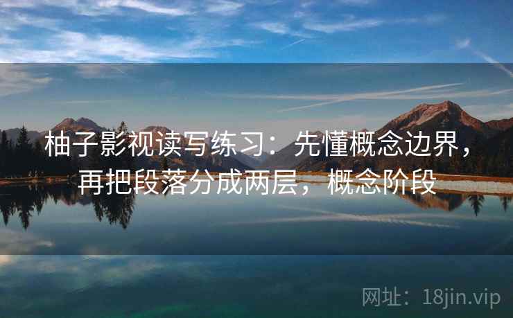 柚子影视读写练习：先懂概念边界，再把段落分成两层，概念阶段