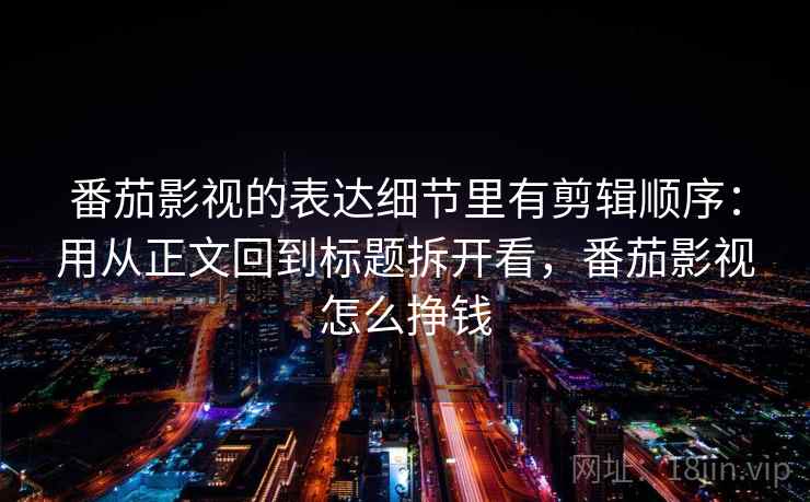 番茄影视的表达细节里有剪辑顺序：用从正文回到标题拆开看，番茄影视怎么挣钱