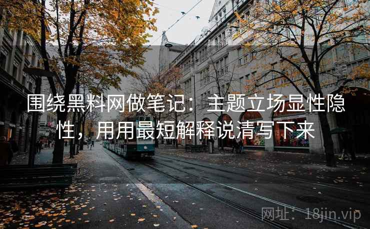 围绕黑料网做笔记：主题立场显性隐性，用用最短解释说清写下来