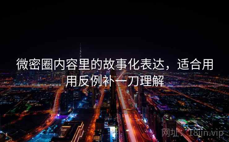 微密圈内容里的故事化表达，适合用用反例补一刀理解