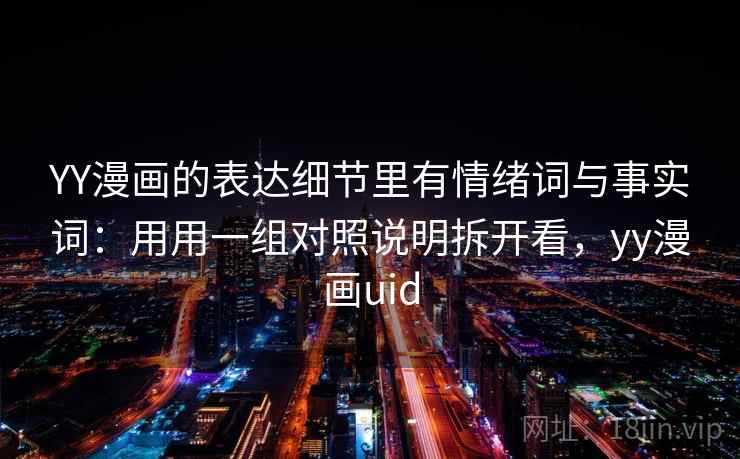 YY漫画的表达细节里有情绪词与事实词：用用一组对照说明拆开看，yy漫画uid