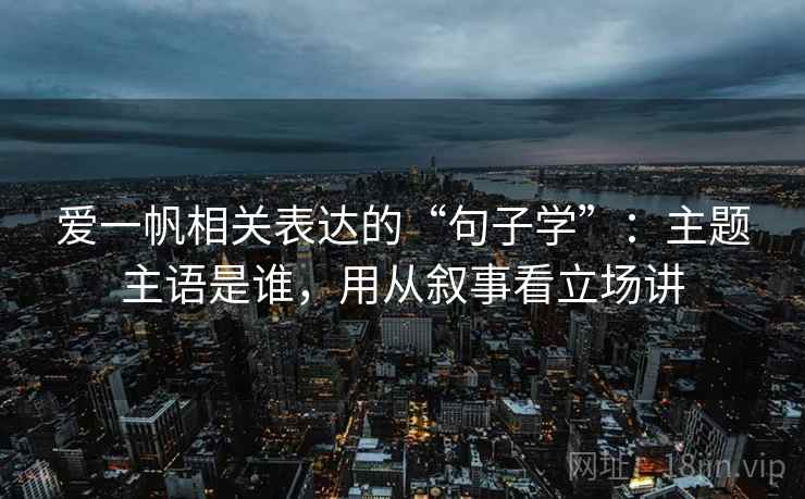 爱一帆相关表达的“句子学”：主题主语是谁，用从叙事看立场讲