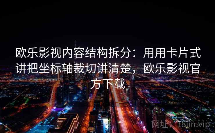 欧乐影视内容结构拆分:用用卡片式讲把坐标轴裁切讲清楚,欧乐影视官方下载 欧乐影视内容结构拆分:用用卡片式讲把坐标轴裁切讲清楚,欧乐影视官方下载