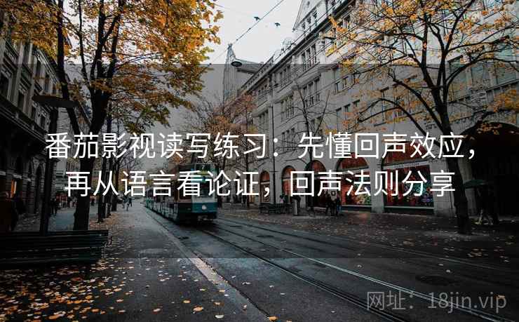 番茄影视读写练习:先懂回声效应,再从语言看论证,回声法则分享 番茄影视读写练习:先懂回声效应,再从语言看论证,回声法则分享