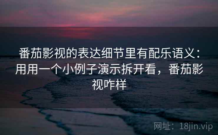 番茄影视的表达细节里有配乐语义：用用一个小例子演示拆开看，番茄影视咋样