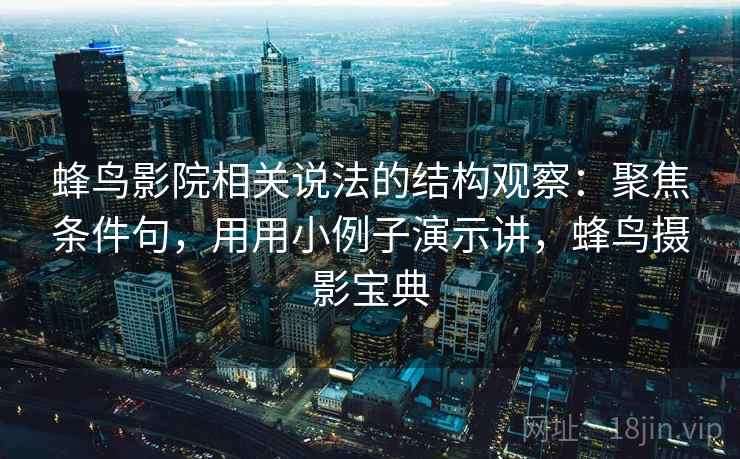 蜂鸟影院相关说法的结构观察:聚焦条件句,用用小例子演示讲,蜂鸟摄影宝典