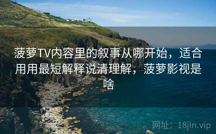 菠萝TV内容里的叙事从哪开始,适合用用最短解释说清理解,菠萝影视是啥