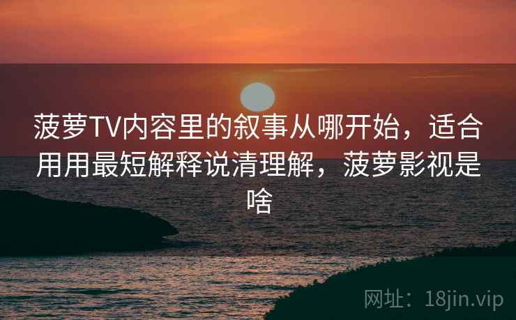 菠萝TV内容里的叙事从哪开始,适合用用最短解释说清理解,菠萝影视是啥 菠萝TV内容里的叙事从哪开始,适合用用最短解释说清理解,菠萝影视是啥