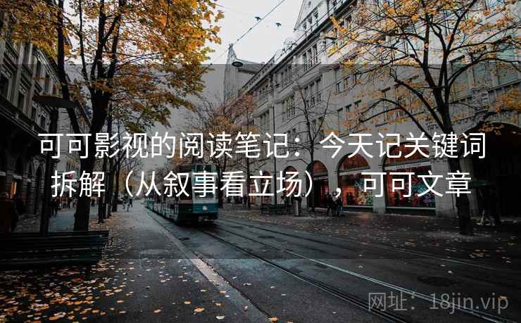 可可影视的阅读笔记：今天记关键词拆解（从叙事看立场），可可文章