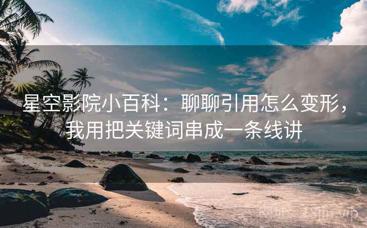 星空影院小百科：聊聊引用怎么变形，我用把关键词串成一条线讲