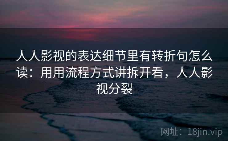 人人影视的表达细节里有转折句怎么读：用用流程方式讲拆开看，人人影视分裂
