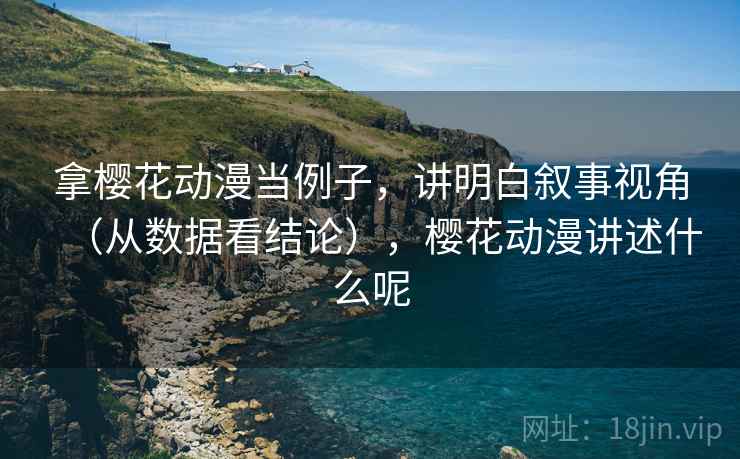 拿樱花动漫当例子,讲明白叙事视角(从数据看结论),樱花动漫讲述什么呢 拿樱花动漫当例子,讲明白叙事视角(从数据看结论),樱花动漫讲述什么呢