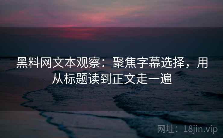 黑料网文本观察：聚焦字幕选择，用从标题读到正文走一遍