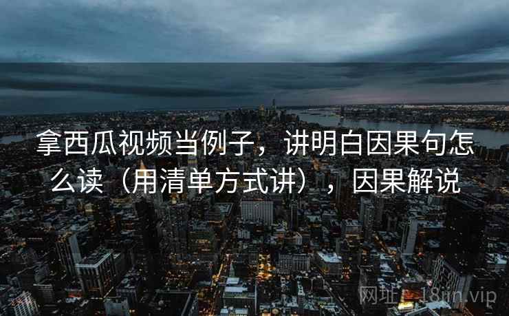 拿西瓜视频当例子，讲明白因果句怎么读（用清单方式讲），因果解说