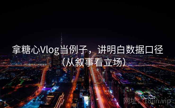 拿糖心Vlog当例子,讲明白数据口径(从叙事看立场) 拿糖心Vlog当例子,讲明白数据口径(从叙事看立场)